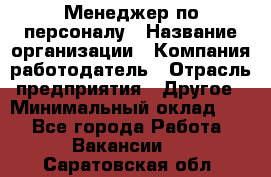 Менеджер по персоналу › Название организации ­ Компания-работодатель › Отрасль предприятия ­ Другое › Минимальный оклад ­ 1 - Все города Работа » Вакансии   . Саратовская обл.
